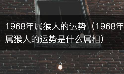 1968年属猴人的运势（1968年属猴人的运势是什么属相）