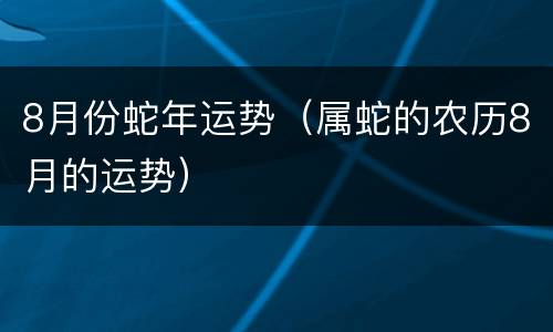 8月份蛇年运势（属蛇的农历8月的运势）