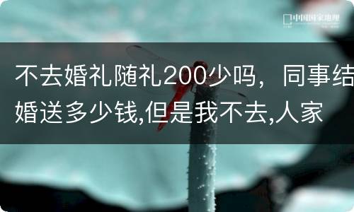 不去婚礼随礼200少吗，同事结婚送多少钱,但是我不去,人家都拿200,