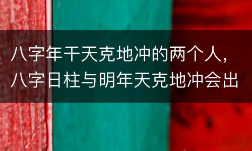 八字年干天克地冲的两个人，八字日柱与明年天克地冲会出现什么?
