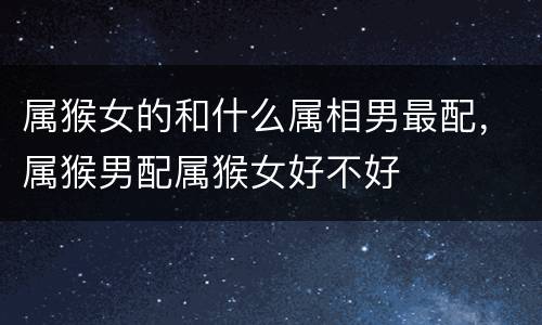 属猴女的和什么属相男最配，属猴男配属猴女好不好