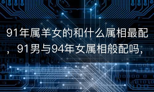 91年属羊女的和什么属相最配，91男与94年女属相般配吗，9
