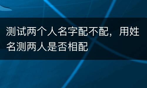测试两个人名字配不配，用姓名测两人是否相配
