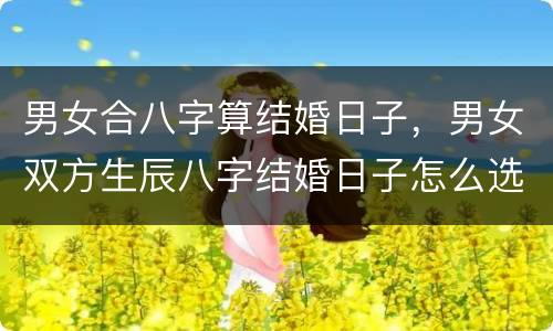 男女合八字算结婚日子，男女双方生辰八字结婚日子怎么选定？