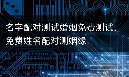名字配对测试婚姻免费测试，免费姓名配对测姻缘