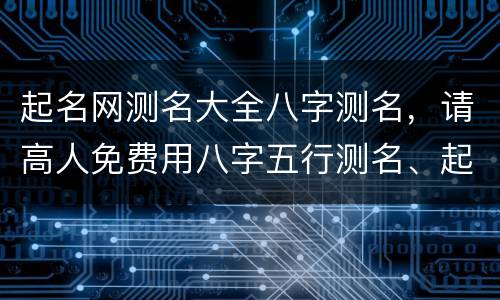 起名网测名大全八字测名，请高人免费用八字五行测名、起名