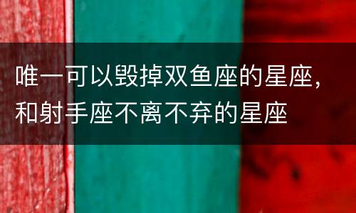 唯一可以毁掉双鱼座的星座，和射手座不离不弃的星座