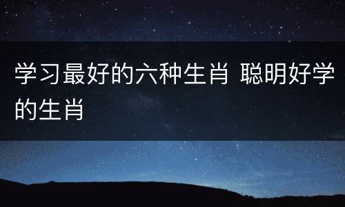 学习最好的六种生肖 聪明好学的生肖