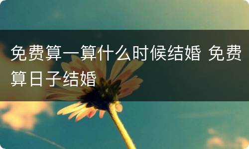 免费算一算什么时候结婚 免费算日子结婚