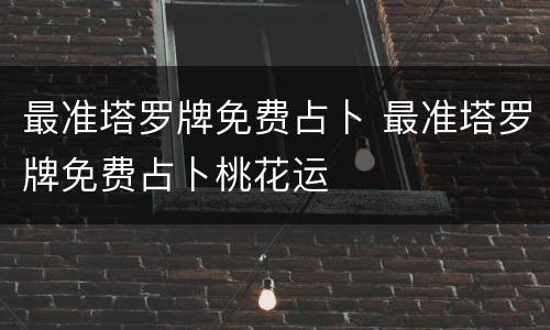 最准塔罗牌免费占卜 最准塔罗牌免费占卜桃花运