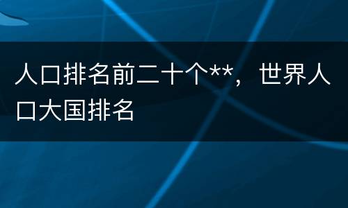 人口排名前二十个**，世界人口大国排名