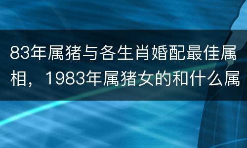 83年属猪与各生肖婚配最佳属相，1983年属猪女的和什么属相最配