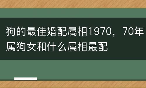 狗的最佳婚配属相1970，70年属狗女和什么属相最配