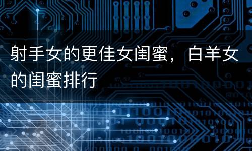 射手女的更佳女闺蜜，白羊女的闺蜜排行