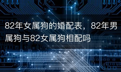 82年女属狗的婚配表，82年男属狗与82女属狗相配吗