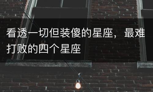 看透一切但装傻的星座，最难打败的四个星座