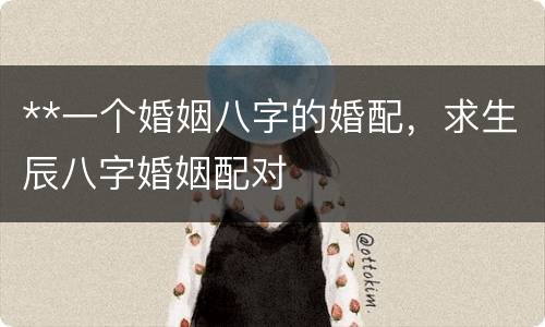 **一个婚姻八字的婚配，求生辰八字婚姻配对