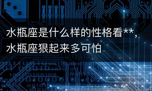 水瓶座是什么样的性格看**，水瓶座狠起来多可怕
