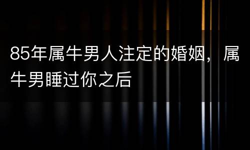 85年属牛男人注定的婚姻，属牛男睡过你之后
