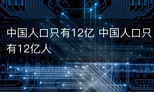 中国人口只有12亿 中国人口只有12亿人