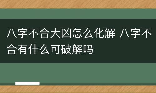 八字不合大凶怎么化解 八字不合有什么可破解吗