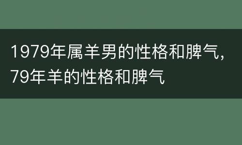 1979年属羊男的性格和脾气，79年羊的性格和脾气