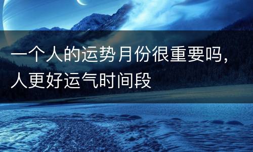 一个人的运势月份很重要吗，人更好运气时间段