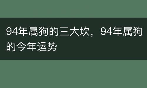 94年属狗的三大坎，94年属狗的今年运势