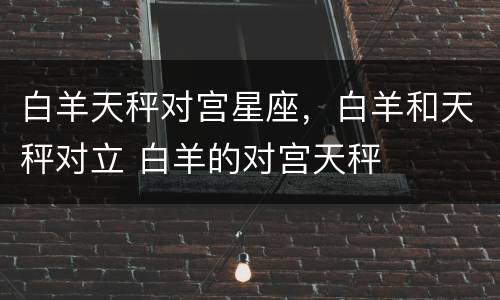 白羊天秤对宫星座，白羊和天秤对立 白羊的对宫天秤