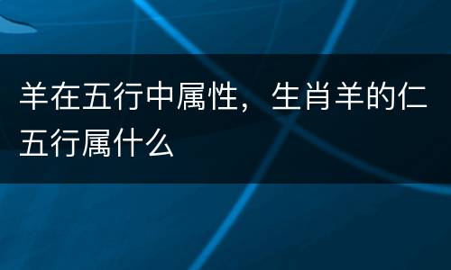 羊在五行中属性，生肖羊的仁五行属什么