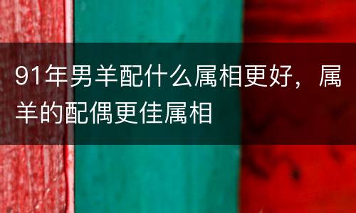91年男羊配什么属相更好，属羊的配偶更佳属相