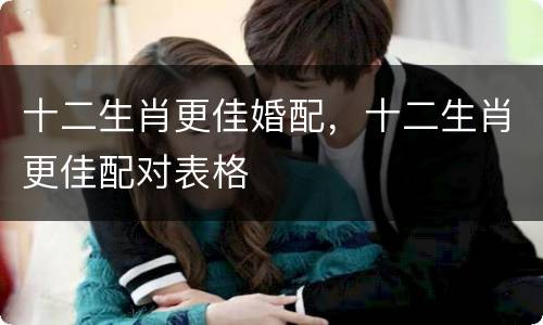 十二生肖更佳婚配，十二生肖更佳配对表格