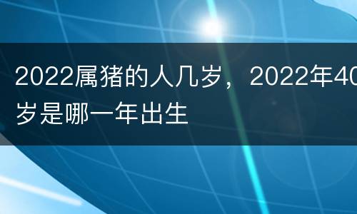 2022属猪的人几岁，2022年40岁是哪一年出生