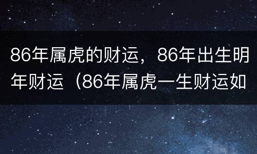 86年属虎的财运，86年出生明年财运（86年属虎一生财运如何）