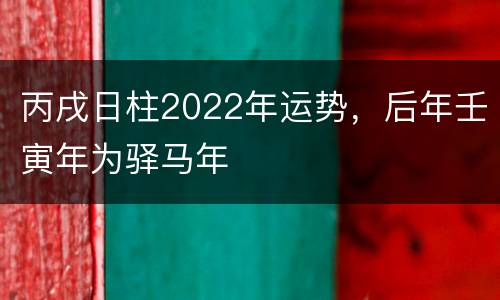 丙戌日柱2022年运势，后年壬寅年为驿马年