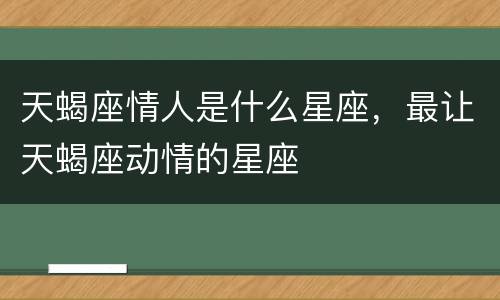 天蝎座情人是什么星座，最让天蝎座动情的星座