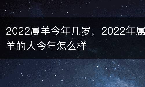 2022属羊今年几岁，2022年属羊的人今年怎么样