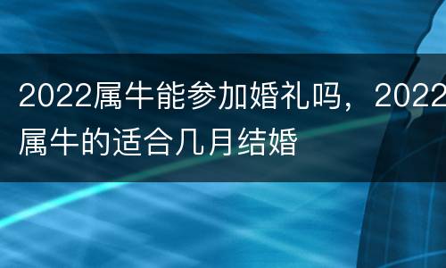 2022属牛能参加婚礼吗，2022属牛的适合几月结婚