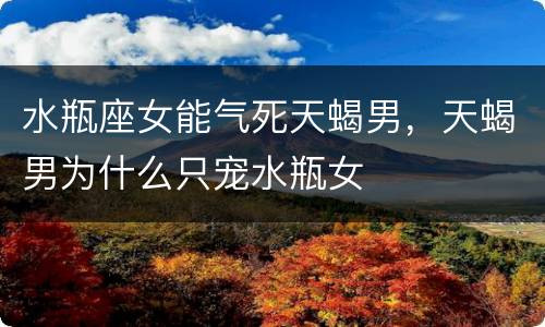 水瓶座女能气死天蝎男，天蝎男为什么只宠水瓶女