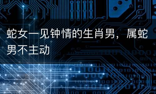 蛇女一见钟情的生肖男，属蛇男不主动