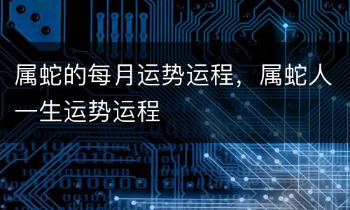 属蛇的每月运势运程，属蛇人一生运势运程