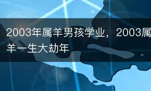 2003年属羊男孩学业，2003属羊一生大劫年
