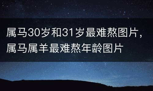 属马30岁和31岁最难熬图片，属马属羊最难熬年龄图片