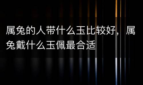 属兔的人带什么玉比较好，属兔戴什么玉佩最合适