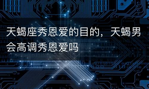 天蝎座秀恩爱的目的，天蝎男会高调秀恩爱吗
