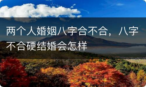 两个人婚姻八字合不合，八字不合硬结婚会怎样