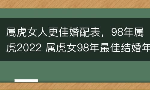 属虎女人更佳婚配表，98年属虎2022 属虎女98年最佳结婚年龄