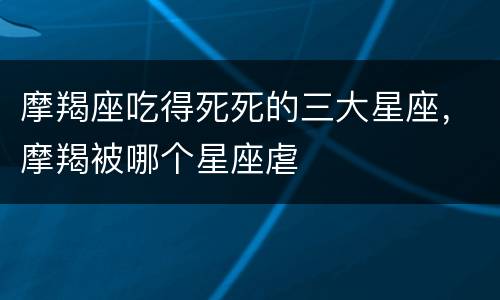 摩羯座吃得死死的三大星座，摩羯被哪个星座虐