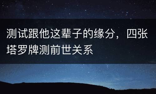 测试跟他这辈子的缘分，四张塔罗牌测前世关系