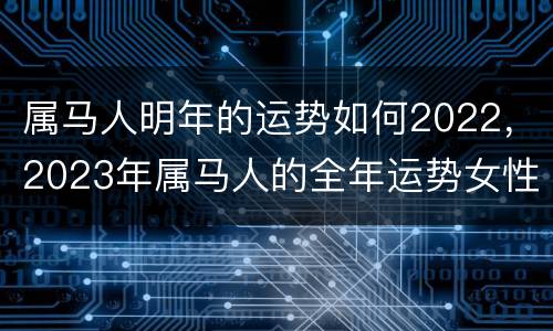 属马人明年的运势如何2022，2023年属马人的全年运势女性